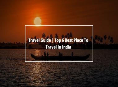 Travel Guide Top 6 Best Place To Travel In India