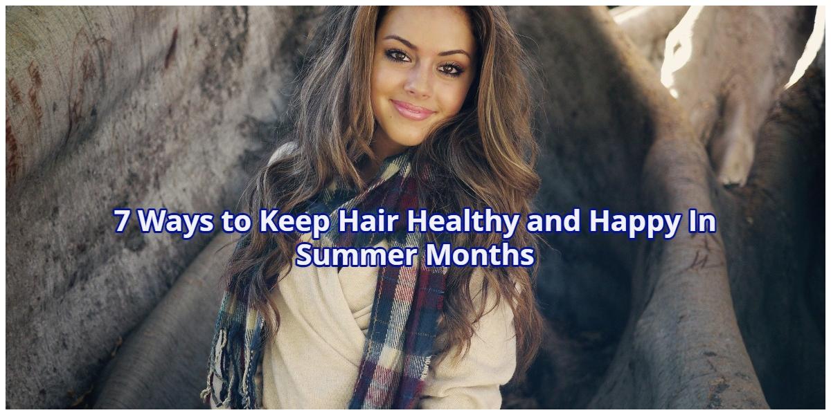 7 Ways to Keep Hair Healthy and Happy In Summer Months