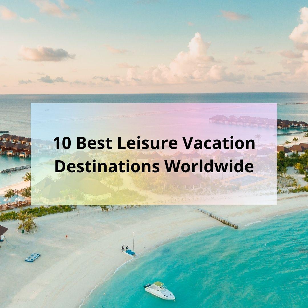 10 Best Leisure Vacation Destinations Worldwide