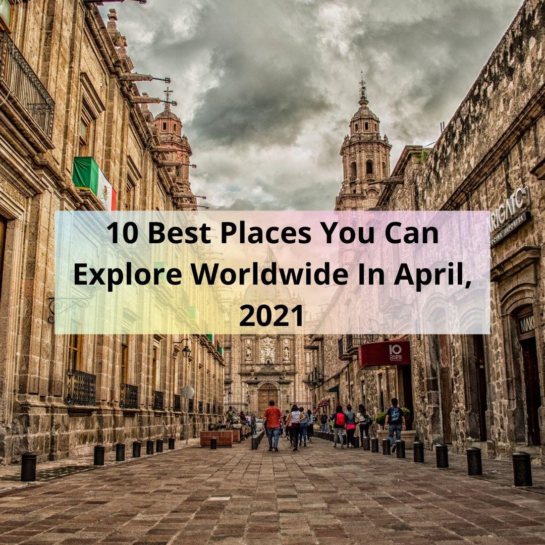 10 Best Places You Can Explore Worldwide In April 2021